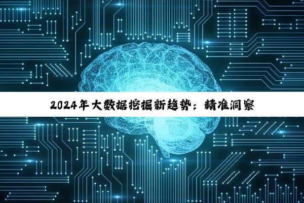 2024年大数据挖掘新趋势：精准洞察与实时应用热点分析