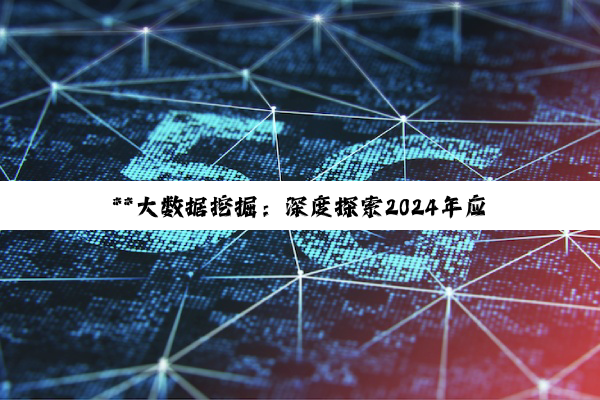 **大数据挖掘：深度探索2024年应用需求与技术创新热点**