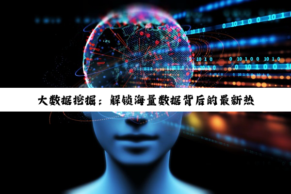 大数据挖掘:解锁海量数据背后的最新热点与价值